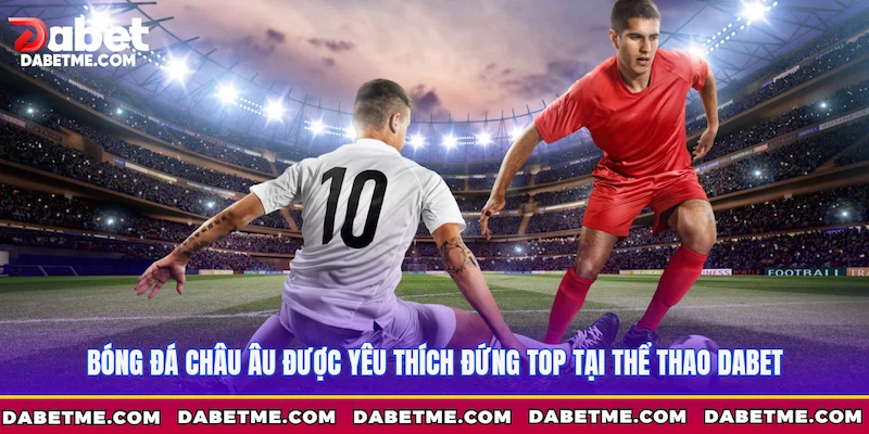 Bóng đá châu Âu được yêu thích đứng top tại Thể thao Dabet