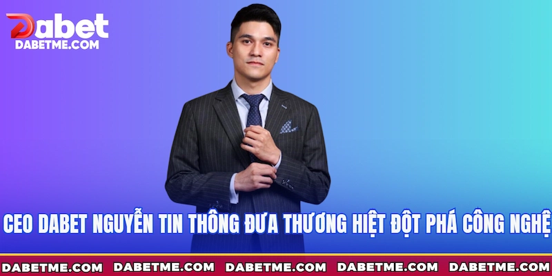 CEO Dabet Nguyễn Tin Thông đưa thương hiệt đột phá công nghệ