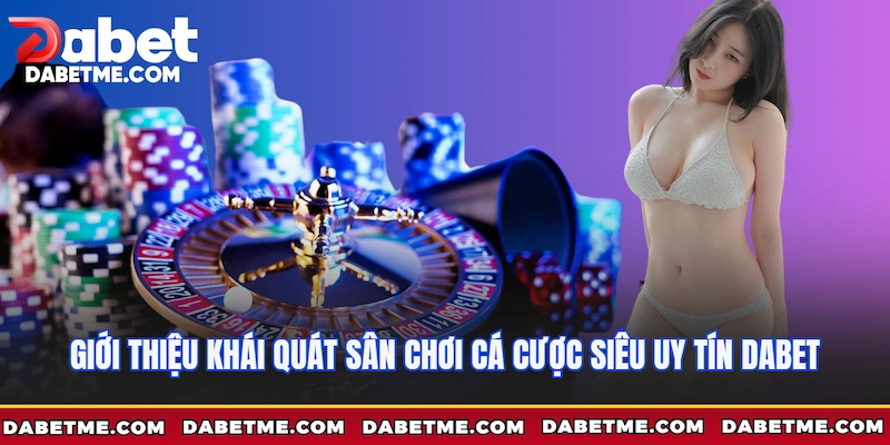 Giới thiệu khái quát sân chơi cá cược siêu uy tín Dabet