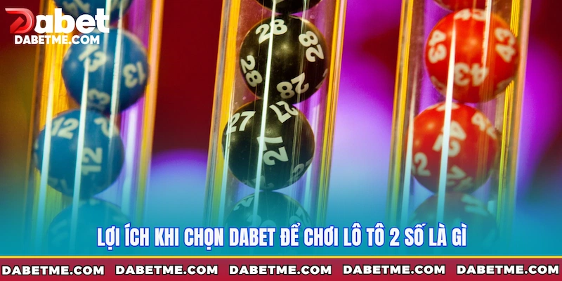 Lợi ích khi chọn Dabet để chơi Lô tô 2 số là gì