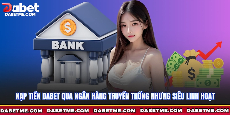 Nạp tiền Dabet qua ngân hàng truyền thống nhưng siêu linh hoạt