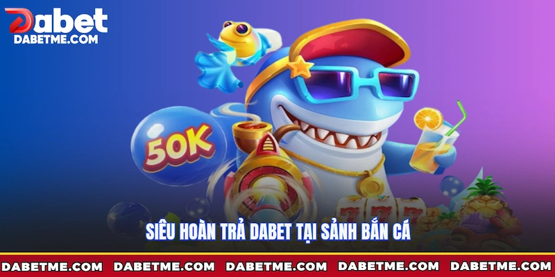 Siêu hoàn trả Dabet tại sảnh bắn cá