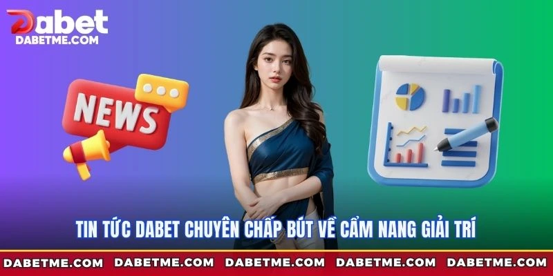 Tin tức Dabet chuyên chấp bút về cẩm nang giải trí