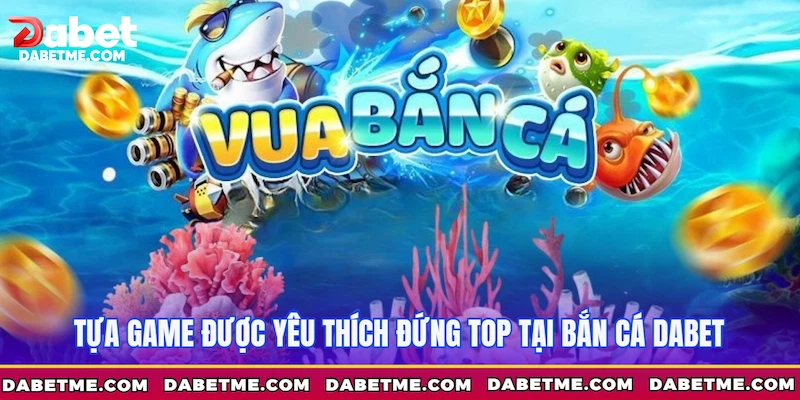Tựa game được yêu thích đứng top tại Bắn cá Dabet